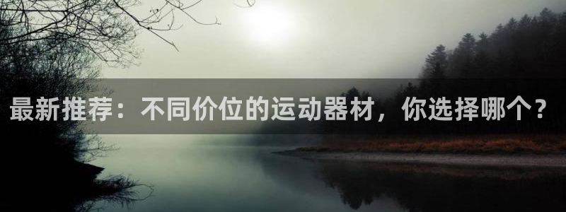 海南球王会体育官网下载：最新推荐：不同价位的运动器材，你选择