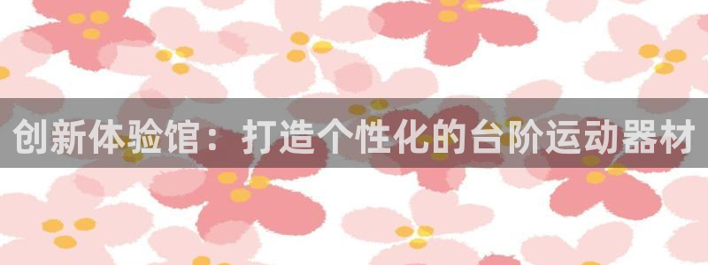 球王会体育官网下载：创新体验馆：打造个性化的台阶运动